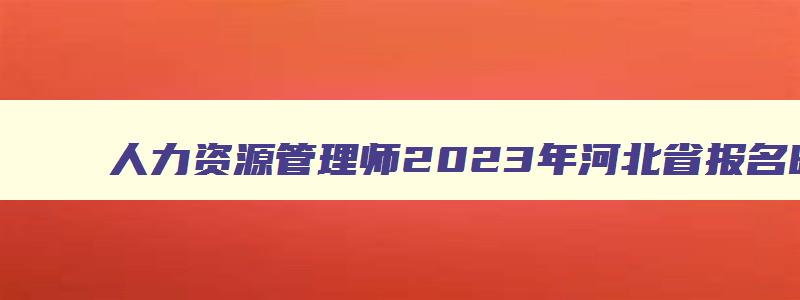 人力资源管理师2023年河北省报名时间