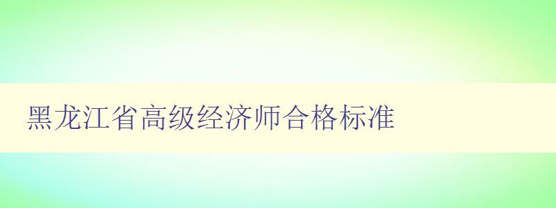 黑龙江省高级经济师合格标准