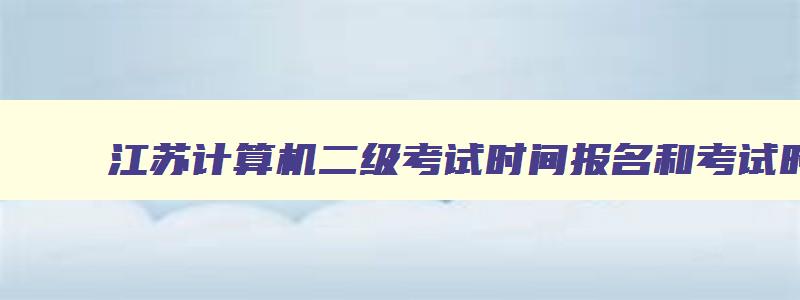 江苏计算机二级考试时间报名和考试时间,江苏计算机二级考试时间报名2023