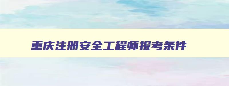 重庆注册安全工程师报考条件,重庆2023注册安全工程师考试证书领取时间