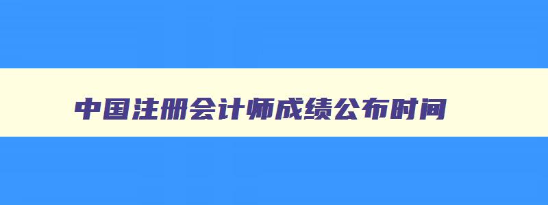 中国注册会计师成绩公布时间