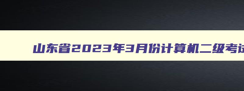 山东省2023年3月份计算机二级考试,山东省3月份计算机二级考试