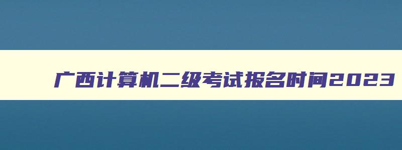 广西计算机二级考试报名时间2023
