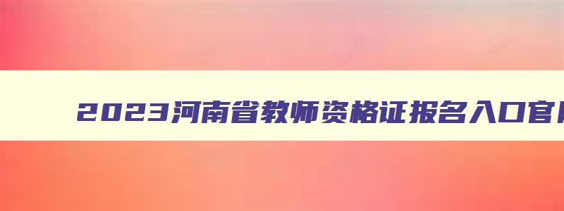 2023河南省教师资格证报名入口官网