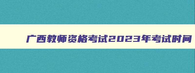 广西教师资格考试2023年考试时间,2023年广西中小学教师资格证考试时间