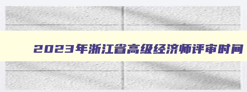 2023年浙江省高级经济师评审时间,浙江高级经济师评审公告