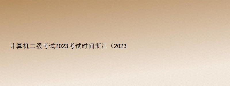 计算机二级考试2023考试时间浙江（2023计算机二级考试时间浙江）