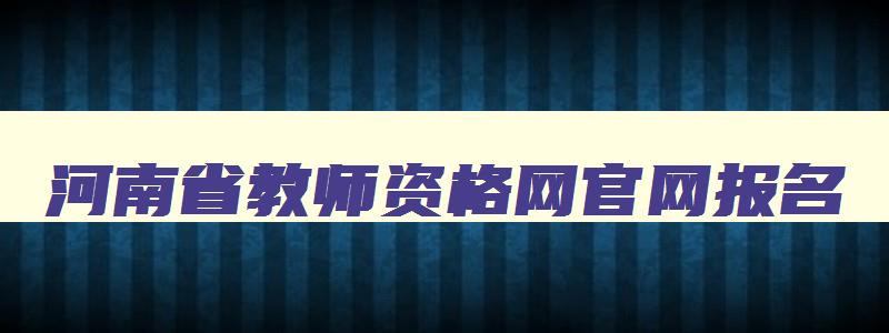 河南省教师资格网官网报名,2023河南省教师资格证报名入口官网