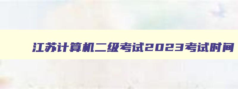 江苏计算机二级考试2023考试时间,江苏计算机二级考试时间3月