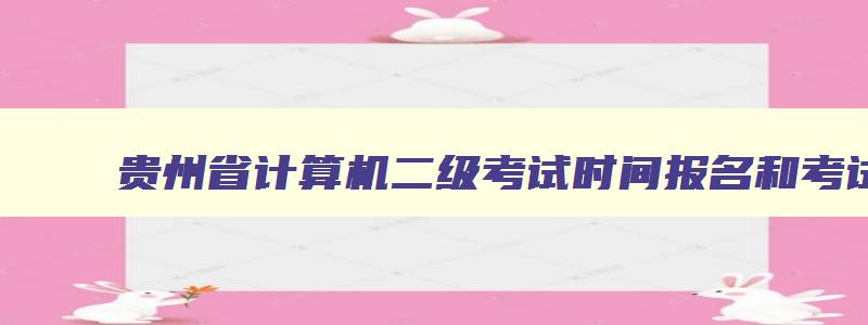 贵州省计算机二级考试时间报名和考试时间,贵州省计算机二级2023年报名时间