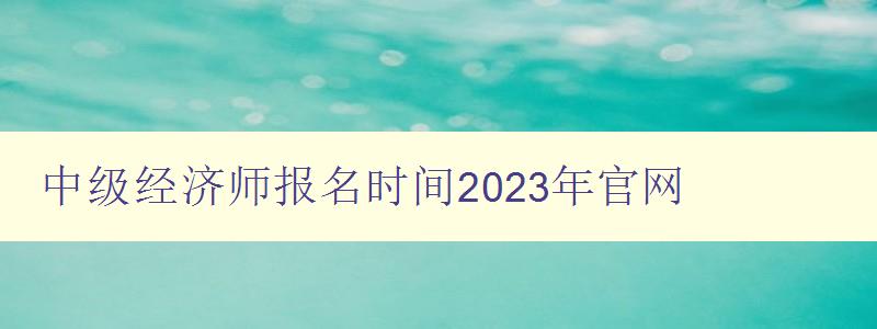 中级经济师报名时间2023年官网
