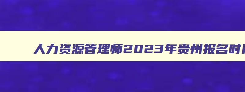 人力资源管理师2023年贵州报名时间