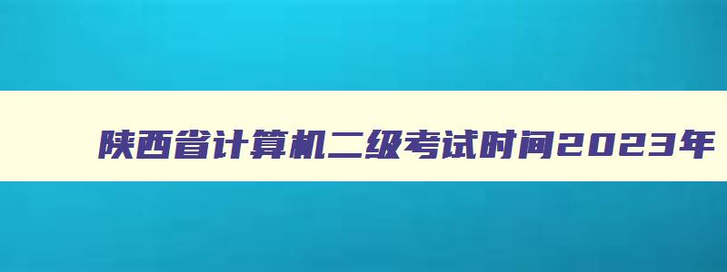陕西省计算机二级考试时间2023年,2023陕西省计算机二级考试时间