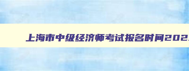 上海市中级经济师考试报名时间2023年