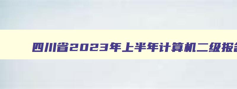 四川省2023年上半年计算机二级报名时间：2月16日至2月22日（四川省2023年3月计算机二级考试报名时间）
