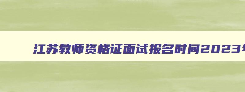 江苏教师资格证面试报名时间2023年上半年