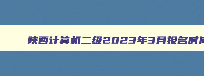 陕西计算机二级2023年3月报名时间（陕西计算机二级2023年3月报名时间是多少）