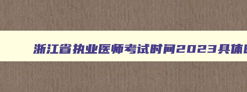 浙江省执业医师考试时间2023具体时间,浙江省执业医师考试时间安排