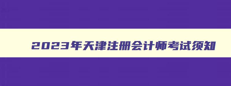 2023年天津注册会计师考试须知（天津注册会计师考试时间2023）