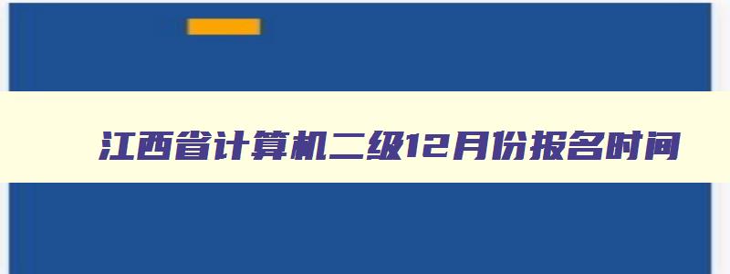 江西省计算机二级12月份报名时间,2023年12月江西计算机二级报名时间
