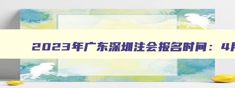 2023年广东深圳注会报名时间：4月28日截止（深圳注会报名时间2023）