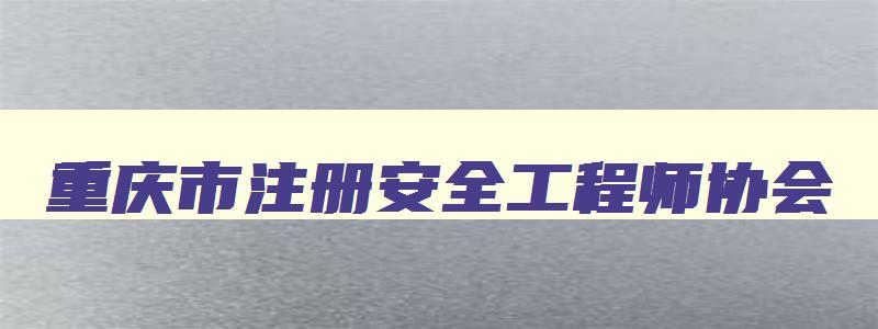 重庆市注册安全工程师协会,重庆2023年注册安全工程师