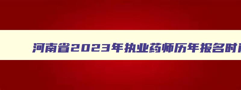 河南省2023年执业药师历年报名时间表