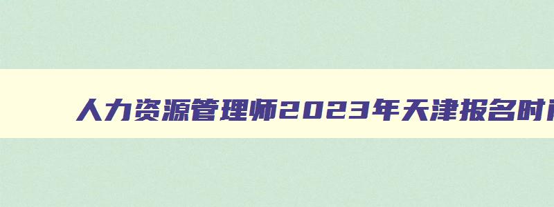 人力资源管理师2023年天津报名时间