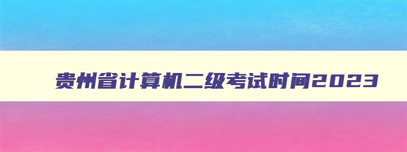 贵州省计算机二级考试时间2023,贵州计算机二级2023考试时间