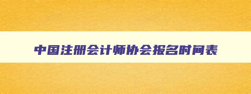 中国注册会计师协会报名时间表,中国注册会计师协会报名时间