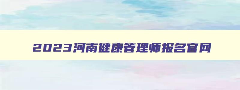 2023河南健康管理师报名官网,2023河南健康管理师报名