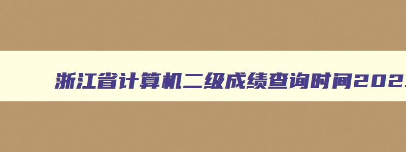 浙江省计算机二级成绩查询时间2023年11月,2023浙江省计算机二级成绩查询时间