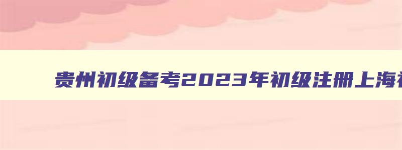 贵州初级备考2023年初级注册上海初级安全注册工程师