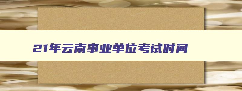 21年云南事业单位考试时间,2023年云南事业单位考试时间