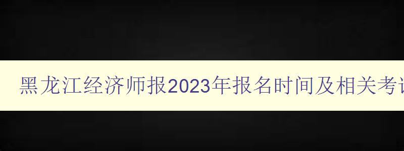 黑龙江经济师报2023年报名时间及相关考试信息