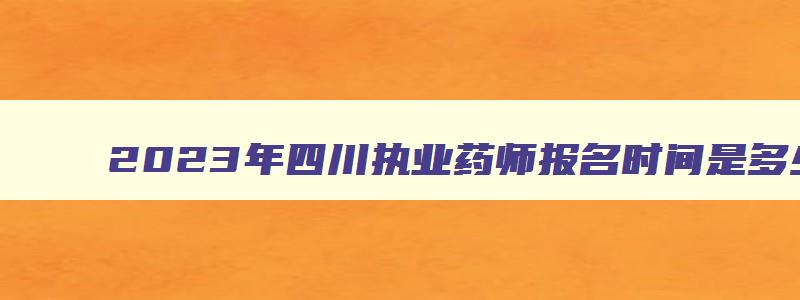 2023年四川执业药师报名时间是多少,2023年四川执业药师报名时间