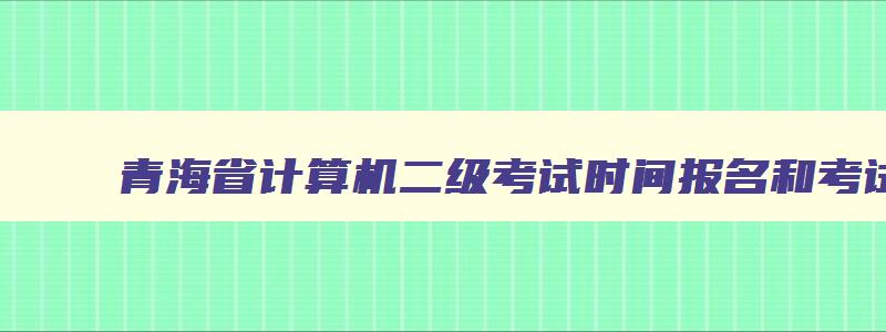 青海省计算机二级考试时间报名和考试时间,青海省计算机二级考试