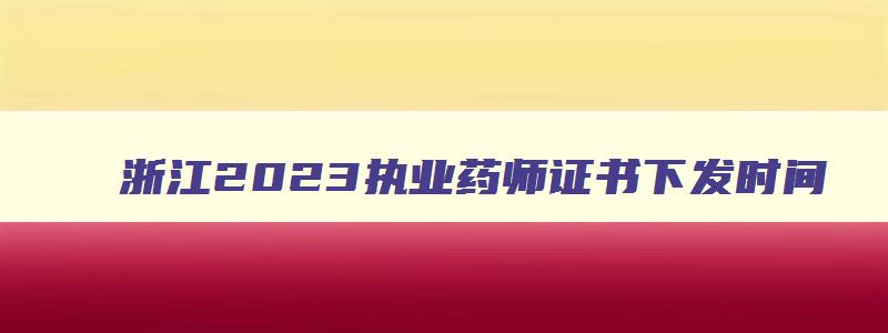 浙江2023执业药师证书下发时间,2023年浙江执业药师电子证明