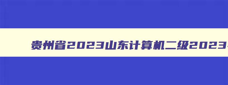 贵州省2023山东计算机二级2023年下半年报名时间