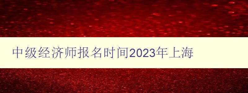 中级经济师报名时间2023年上海