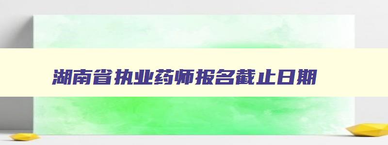 湖南省执业药师报名截止日期