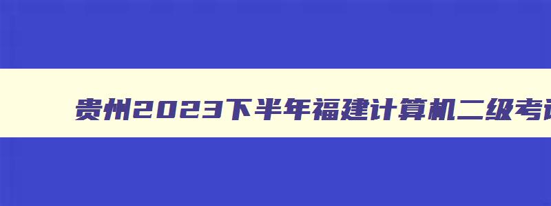 贵州2023下半年福建计算机二级考试12月报名时间