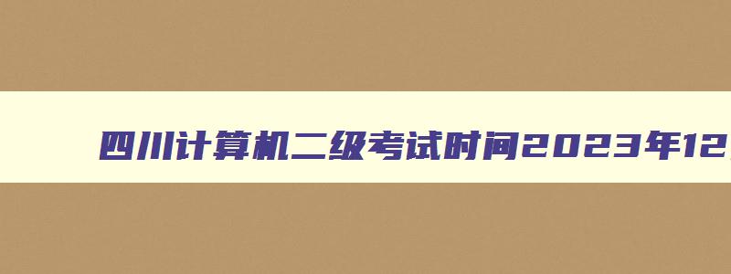 四川计算机二级考试时间2023年12月,四川计算机二级考试时间2023年12月