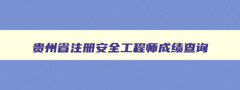 贵州省注册安全工程师成绩查询,贵州注册安全工程师成绩查询时间