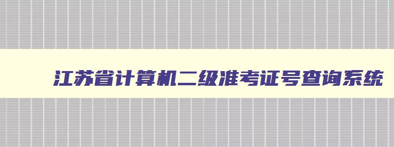 江苏省计算机二级准考证号查询系统,2023江苏计算机二级准考证号查询