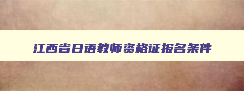 江西省日语教师资格证报名条件,南昌日语教师资格证