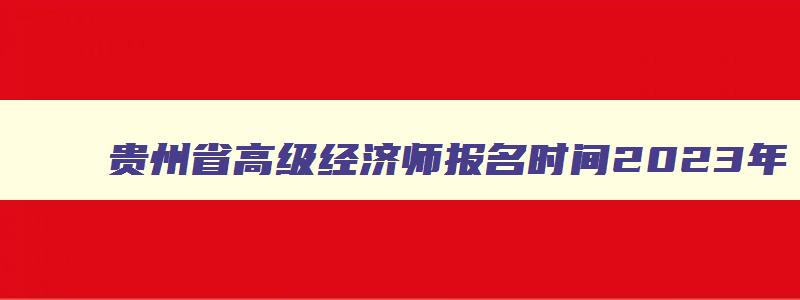 贵州省高级经济师报名时间2023年,贵州省高级经济师考试科目