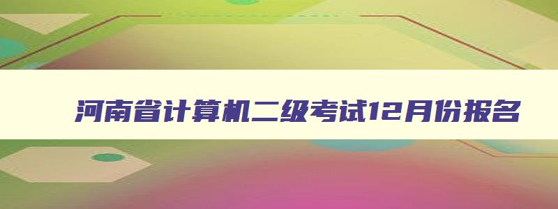 河南省计算机二级考试12月份报名,2023计算机二级河南12月报名时间