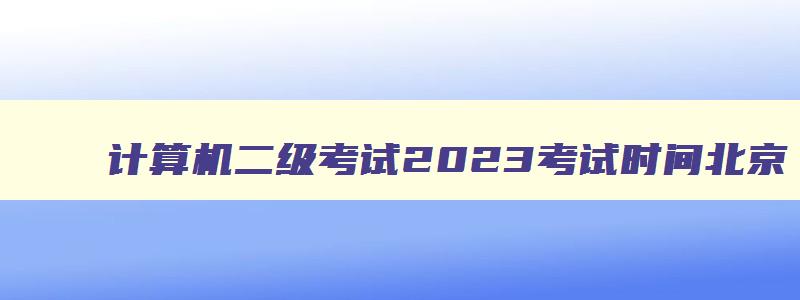 计算机二级考试2023考试时间北京,2023计算机二级考试时间12月北京报名时间