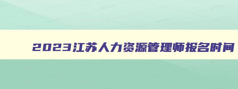 2023江苏人力资源管理师报名时间,江苏人力资源管理师报考时间2023